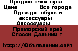 Продаю очки лупа › Цена ­ 2 500 - Все города Одежда, обувь и аксессуары » Аксессуары   . Приморский край,Спасск-Дальний г.